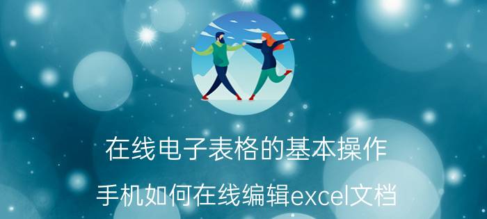 在线电子表格的基本操作 手机如何在线编辑excel文档？